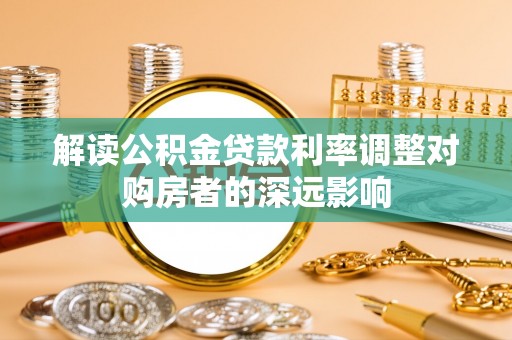 陕县解读公积金贷款利率调整对购房者的深远影响
