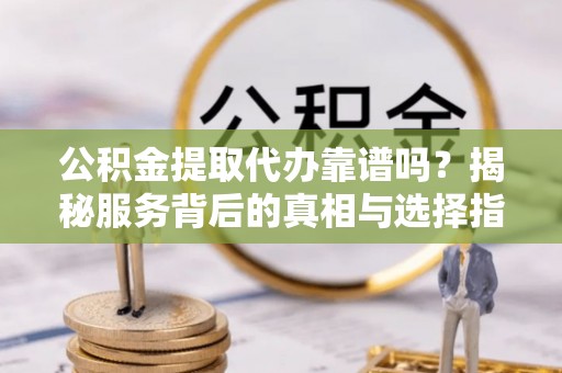 陕县公积金提取代办靠谱吗？揭秘服务背后的真相与选择指南