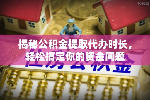 陕县揭秘公积金提取代办时长，轻松搞定你的资金问题