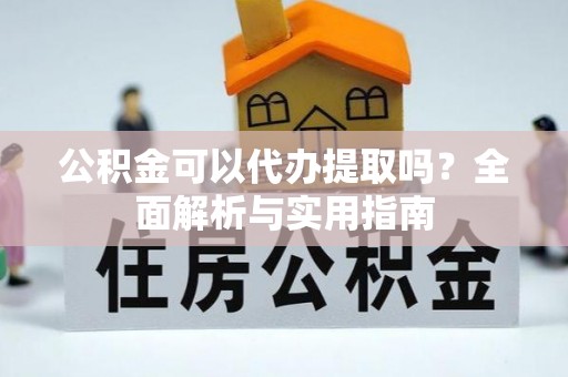陕县公积金可以代办提取吗？全面解析与实用指南