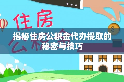 陕县揭秘住房公积金代办提取的秘密与技巧