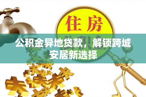 陕县公积金异地贷款，解锁跨城安居新选择