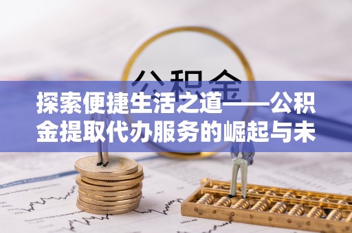 陕县探索便捷生活之道——公积金提取代办服务的崛起与未来
