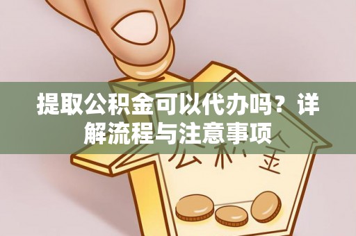 陕县提取公积金可以代办吗？详解流程与注意事项