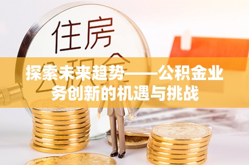 陕县探索未来趋势——公积金业务创新的机遇与挑战