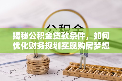 陕县揭秘公积金贷款条件，如何优化财务规划实现购房梦想