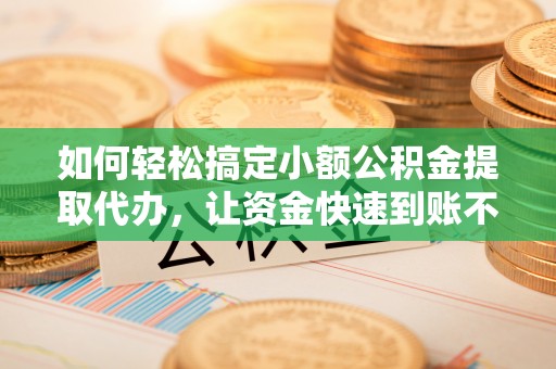陕县如何轻松搞定小额公积金提取代办，让资金快速到账不是梦