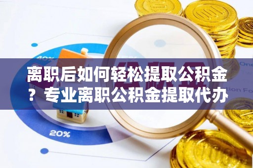 陕县离职后如何轻松提取公积金？专业离职公积金提取代办服务指南