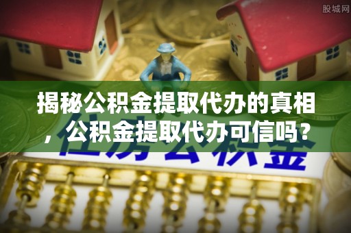 陕县揭秘公积金提取代办的真相，公积金提取代办可信吗？