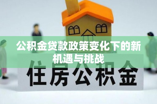 陕县公积金贷款政策变化下的新机遇与挑战