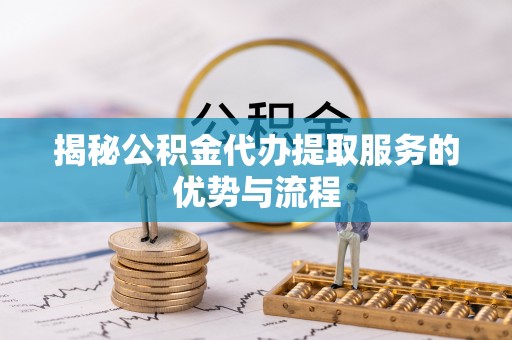 陕县揭秘公积金代办提取服务的优势与流程