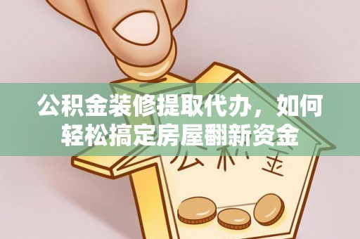 陕县公积金装修提取代办，如何轻松搞定房屋翻新资金