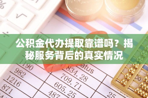 陕县公积金代办提取靠谱吗？揭秘服务背后的真实情况