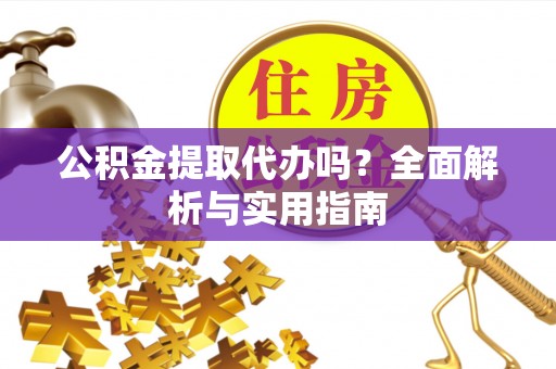 陕县公积金提取代办吗？全面解析与实用指南