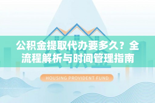 陕县公积金提取代办要多久？全流程解析与时间管理指南