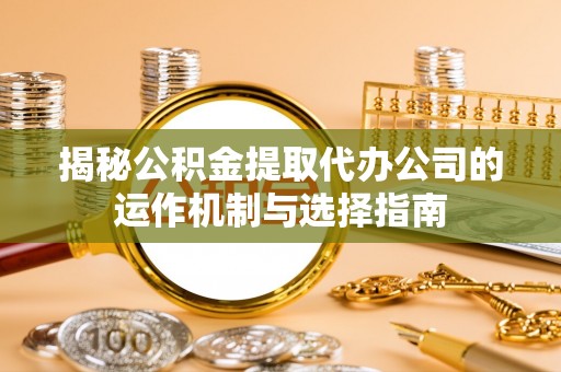 陕县揭秘公积金提取代办公司的运作机制与选择指南