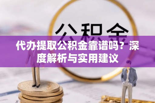 陕县代办提取公积金靠谱吗？深度解析与实用建议