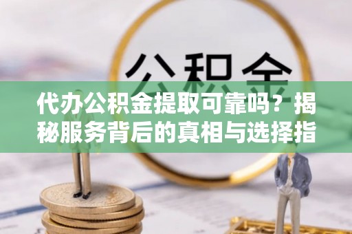 陕县代办公积金提取可靠吗？揭秘服务背后的真相与选择指南