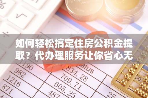 陕县如何轻松搞定住房公积金提取？代办理服务让你省心无忧