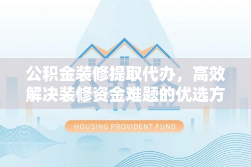 陕县公积金装修提取代办，高效解决装修资金难题的优选方案