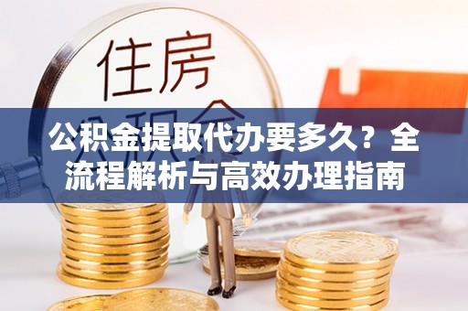 陕县公积金提取代办要多久？全流程解析与高效办理指南