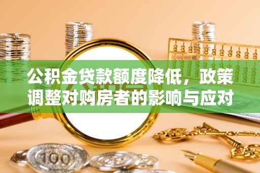 陕县公积金贷款额度降低，政策调整对购房者的影响与应对策略