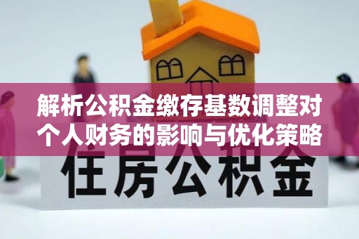 陕县解析公积金缴存基数调整对个人财务的影响与优化策略