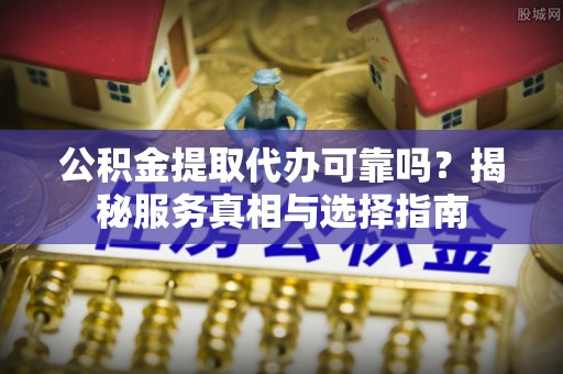 陕县公积金提取代办可靠吗？揭秘服务真相与选择指南