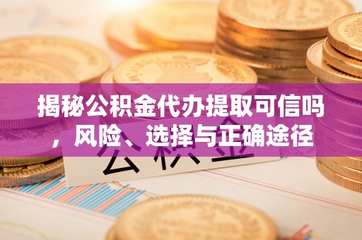 陕县揭秘公积金代办提取可信吗，风险、选择与正确途径