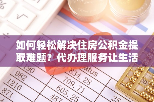 陕县如何轻松解决住房公积金提取难题？代办理服务让生活更简单