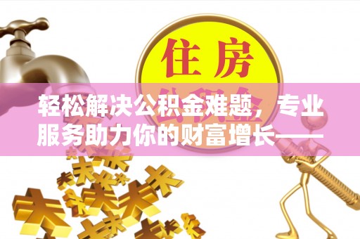 陕县轻松解决公积金难题，专业服务助力你的财富增长——代办公积金提取