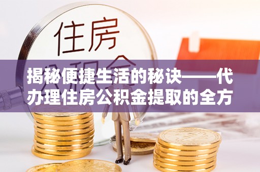 陕县揭秘便捷生活的秘诀——代办理住房公积金提取的全方位指南