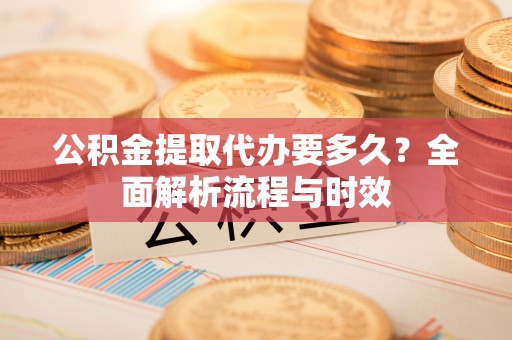 陕县公积金提取代办要多久？全面解析流程与时效