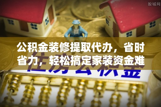 陕县公积金装修提取代办，省时省力，轻松搞定家装资金难题