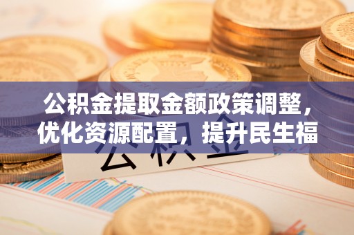 陕县公积金提取金额政策调整，优化资源配置，提升民生福祉
