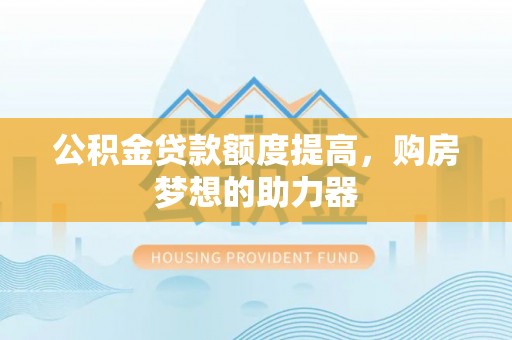 陕县公积金贷款额度提高，购房梦想的助力器