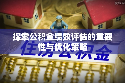 陕县探索公积金绩效评估的重要性与优化策略