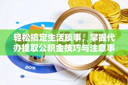 陕县轻松搞定生活琐事，掌握代办提取公积金技巧与注意事项
