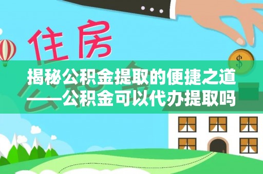 陕县揭秘公积金提取的便捷之道——公积金可以代办提取吗？