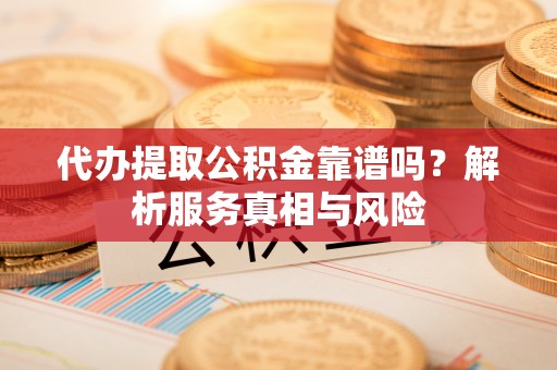 陕县代办提取公积金靠谱吗？解析服务真相与风险