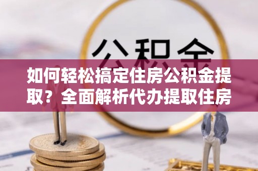 陕县如何轻松搞定住房公积金提取？全面解析代办提取住房公积金流程