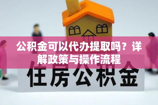 陕县公积金可以代办提取吗？详解政策与操作流程
