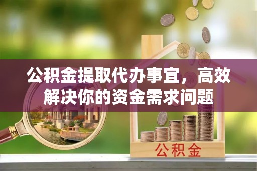 陕县公积金提取代办事宜，高效解决你的资金需求问题