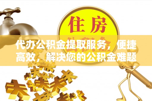 陕县代办公积金提取服务，便捷高效，解决您的公积金难题