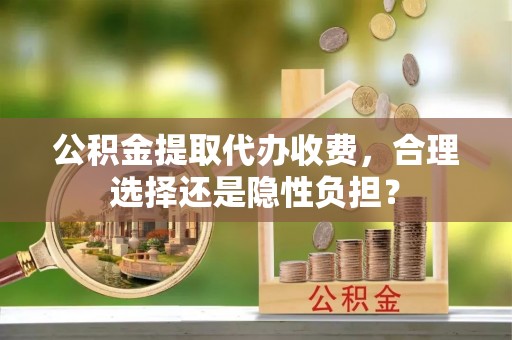 陕县公积金提取代办收费，合理选择还是隐性负担？