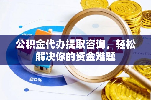 陕县公积金代办提取咨询，轻松解决你的资金难题