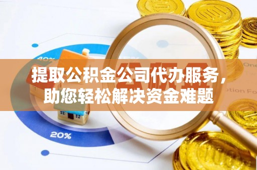 陕县提取公积金公司代办服务，助您轻松解决资金难题