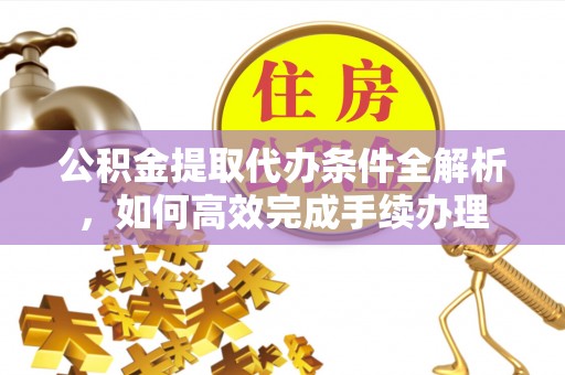 陕县公积金提取代办条件全解析，如何高效完成手续办理