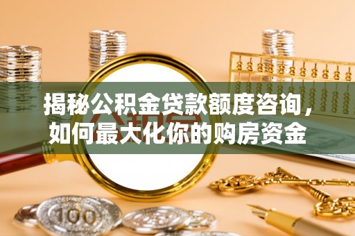陕县揭秘公积金贷款额度咨询，如何最大化你的购房资金