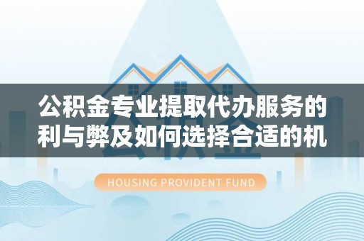 陕县公积金专业提取代办服务的利与弊及如何选择合适的机构